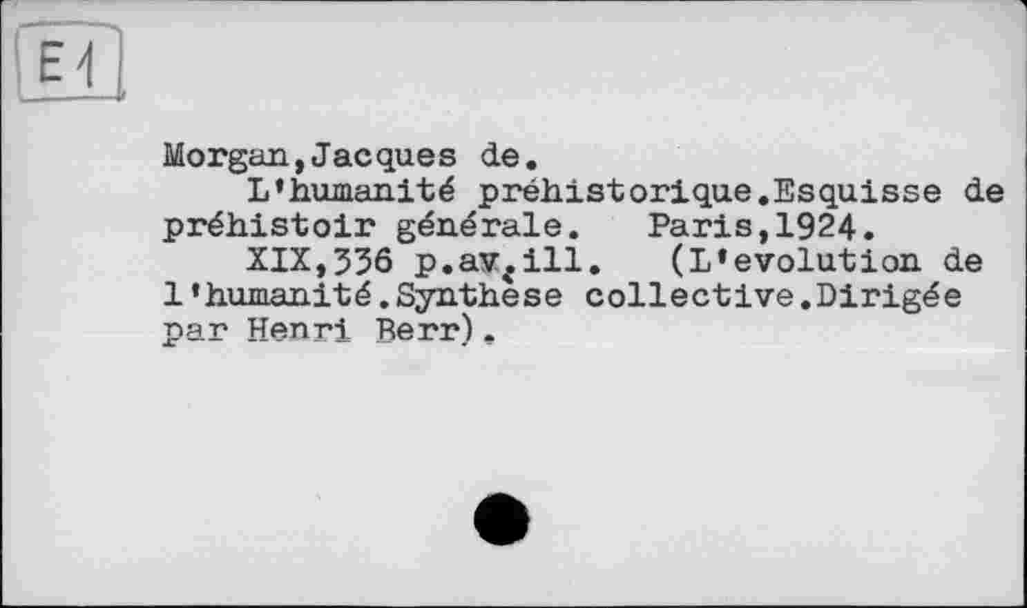 ﻿Morgan,Jacques de.
L’humanité préhistorique.Esquisse de préhistoir générale. Paris,1924.
XIX,336 p.av^ill. (L’evolution de l’humanité.Synthèse collective.Dirigée par Henri Berr).